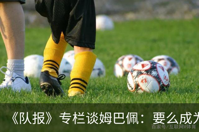 《队报》专栏谈姆巴佩：要么成为世界之王，要么被钉在耻辱柱上