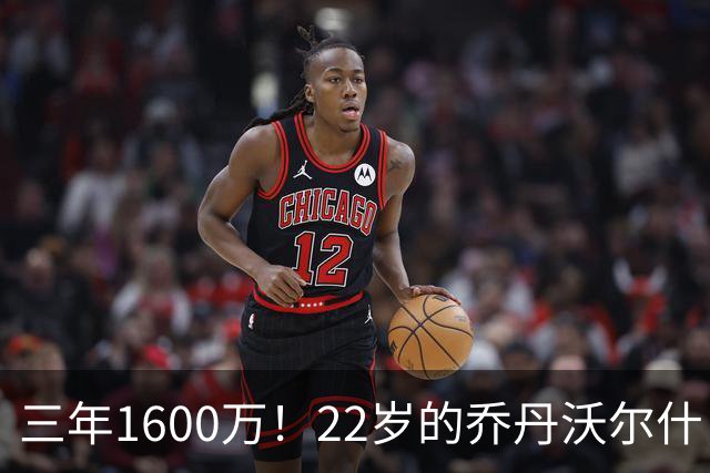 三年1600万！22岁的乔丹沃尔什，值得这份续约吗？