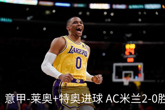 意甲-莱奥+特奥进球 AC米兰2-0胜强敌夺5连胜领跑