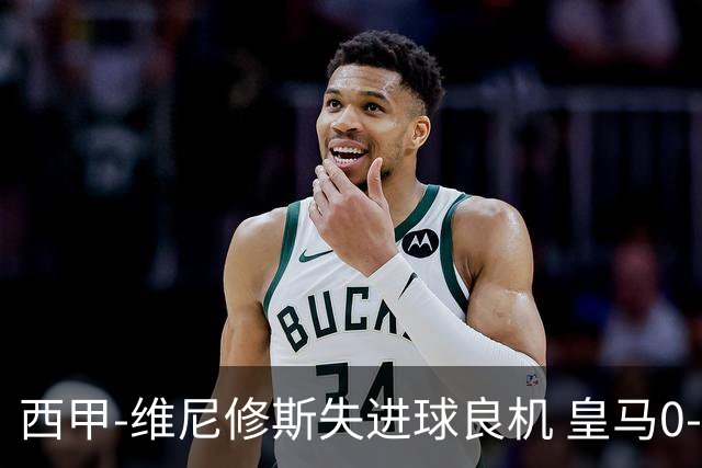 西甲-维尼修斯失进球良机 皇马0-0平落后巴萨5分