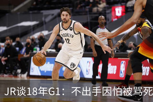 JR谈18年G1：不出手因怕被骂死 老詹拿钱多该他投 他到现在还生气